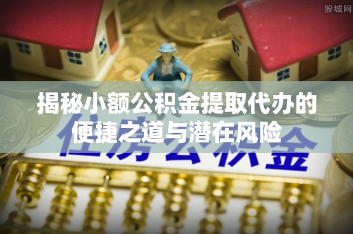 屯溪揭秘小额公积金提取代办的便捷之道与潜在风险