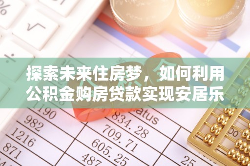 屯溪探索未来住房梦，如何利用公积金购房贷款实现安居乐业