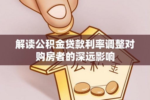 屯溪解读公积金贷款利率调整对购房者的深远影响