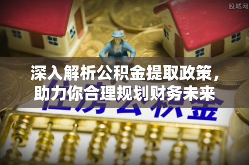 屯溪深入解析公积金提取政策，助力你合理规划财务未来