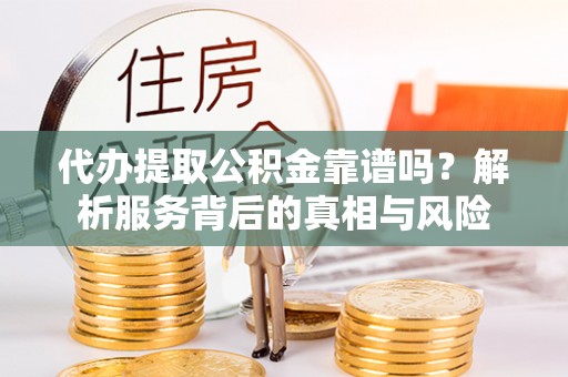 屯溪代办提取公积金靠谱吗？解析服务背后的真相与风险