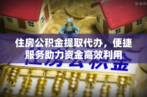 屯溪住房公积金提取代办，便捷服务助力资金高效利用