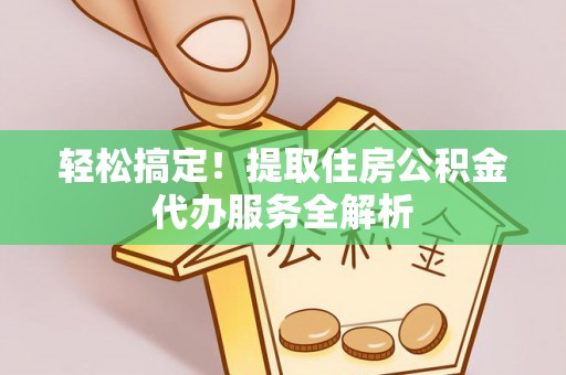 屯溪轻松搞定！提取住房公积金代办服务全解析