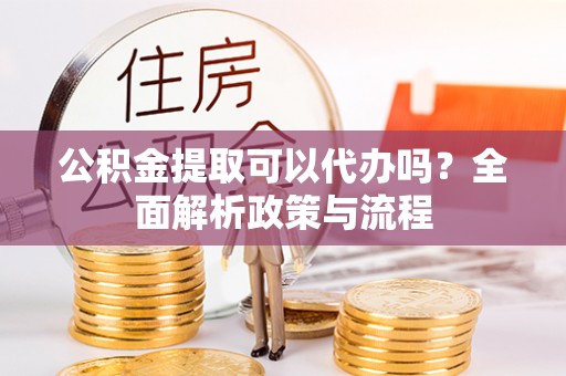 屯溪公积金提取可以代办吗？全面解析政策与流程