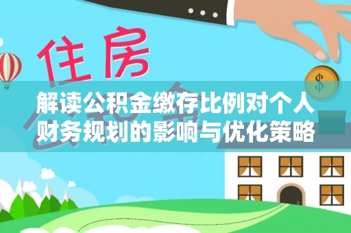 屯溪解读公积金缴存比例对个人财务规划的影响与优化策略
