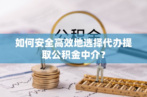 屯溪如何安全高效地选择代办提取公积金中介？