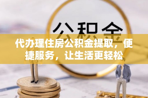屯溪代办理住房公积金提取，便捷服务，让生活更轻松