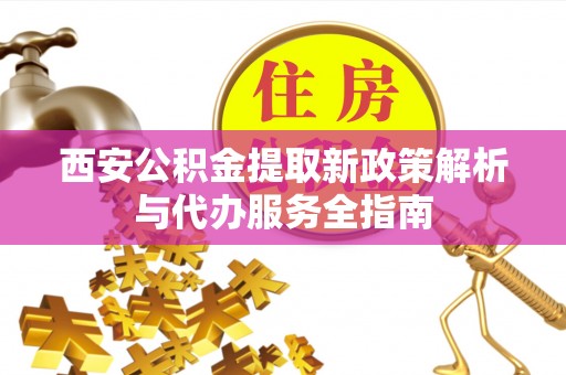 屯溪西安公积金提取新政策解析与代办服务全指南