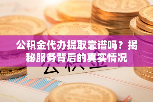 屯溪公积金代办提取靠谱吗？揭秘服务背后的真实情况