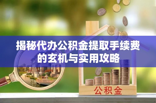 屯溪揭秘代办公积金提取手续费的玄机与实用攻略