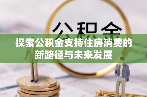 屯溪探索公积金支持住房消费的新路径与未来发展