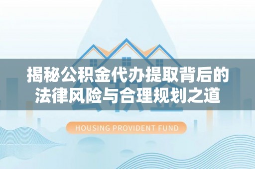 屯溪揭秘公积金代办提取背后的法律风险与合理规划之道