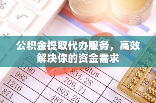 屯溪公积金提取代办服务，高效解决你的资金需求