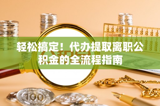 屯溪轻松搞定！代办提取离职公积金的全流程指南
