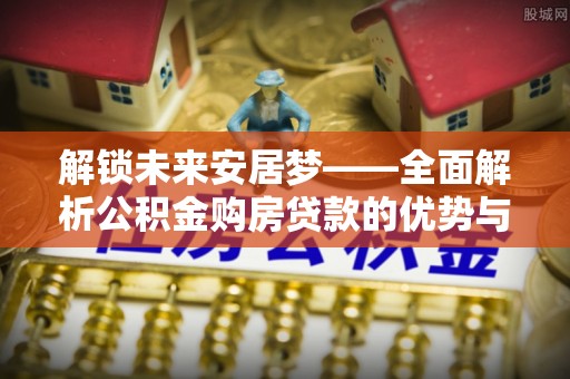 屯溪解锁未来安居梦——全面解析公积金购房贷款的优势与策略