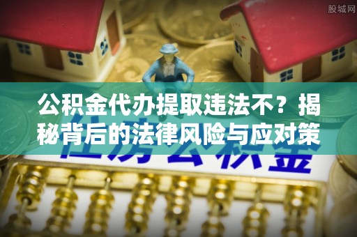 屯溪公积金代办提取违法不？揭秘背后的法律风险与应对策略