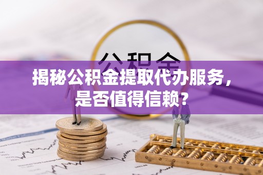 屯溪揭秘公积金提取代办服务，是否值得信赖？