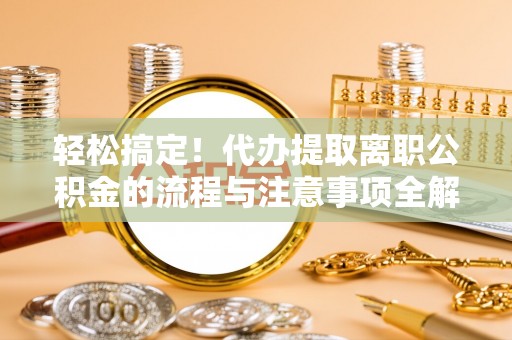 屯溪轻松搞定！代办提取离职公积金的流程与注意事项全解析