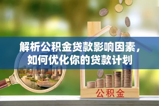 屯溪解析公积金贷款影响因素，如何优化你的贷款计划