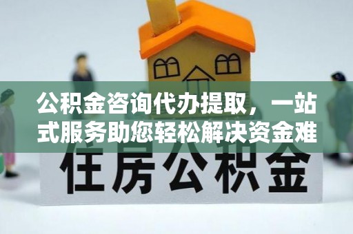屯溪公积金咨询代办提取，一站式服务助您轻松解决资金难题