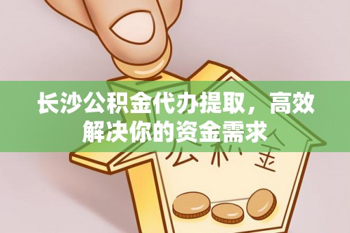 屯溪长沙公积金代办提取，高效解决你的资金需求
