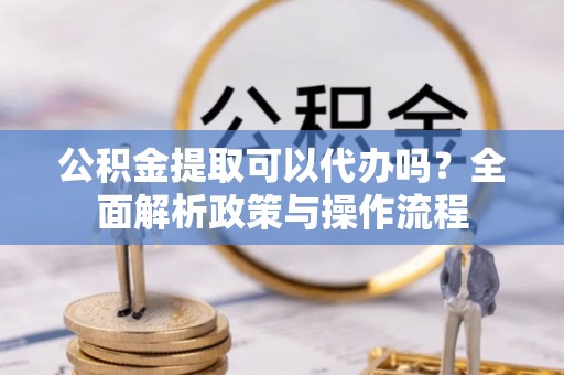 屯溪公积金提取可以代办吗？全面解析政策与操作流程
