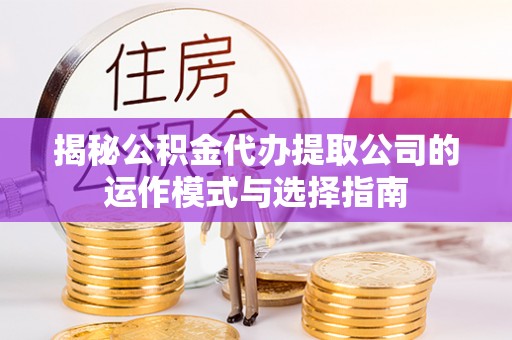 屯溪揭秘公积金代办提取公司的运作模式与选择指南
