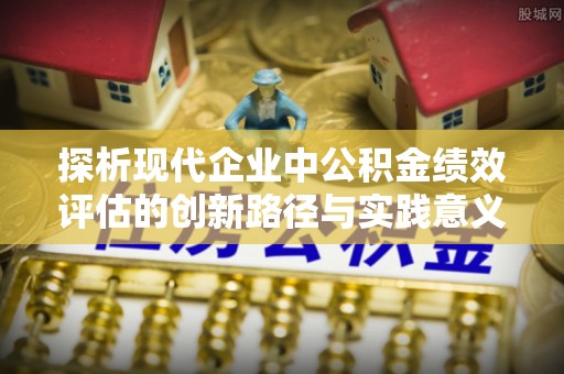 屯溪探析现代企业中公积金绩效评估的创新路径与实践意义