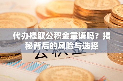 屯溪代办提取公积金靠谱吗？揭秘背后的风险与选择