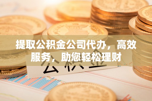 屯溪提取公积金公司代办，高效服务，助您轻松理财
