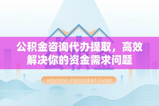 屯溪公积金咨询代办提取，高效解决你的资金需求问题