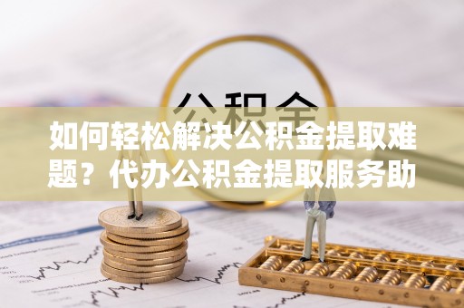 屯溪如何轻松解决公积金提取难题？代办公积金提取服务助您一臂之力