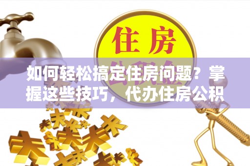 屯溪如何轻松搞定住房问题？掌握这些技巧，代办住房公积金提取不再难