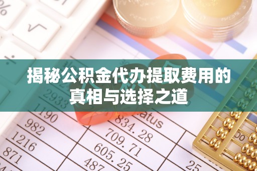 屯溪揭秘公积金代办提取费用的真相与选择之道