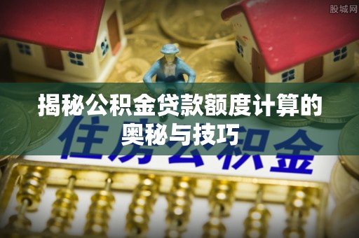 屯溪揭秘公积金贷款额度计算的奥秘与技巧