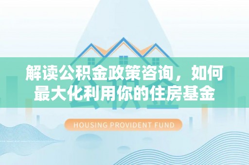 屯溪解读公积金政策咨询，如何最大化利用你的住房基金