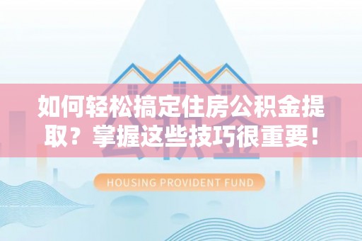 屯溪如何轻松搞定住房公积金提取？掌握这些技巧很重要！