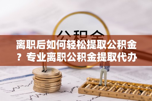 屯溪离职后如何轻松提取公积金？专业离职公积金提取代办服务指南
