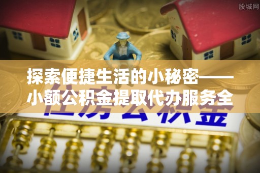 屯溪探索便捷生活的小秘密——小额公积金提取代办服务全解析