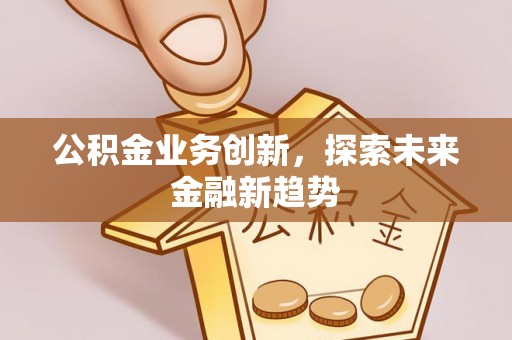 屯溪公积金业务创新，探索未来金融新趋势