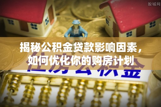 屯溪揭秘公积金贷款影响因素，如何优化你的购房计划