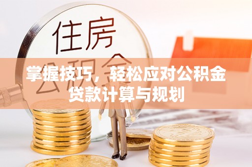 屯溪掌握技巧，轻松应对公积金贷款计算与规划
