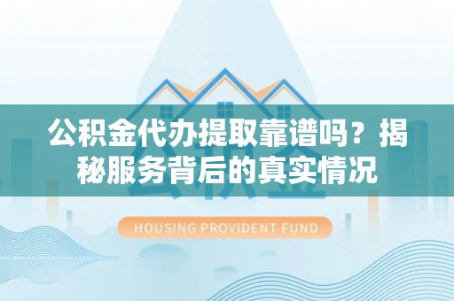 屯溪公积金代办提取靠谱吗？揭秘服务背后的真实情况