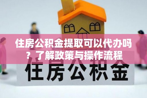 屯溪住房公积金提取可以代办吗？了解政策与操作流程