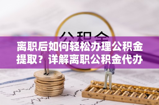 屯溪离职后如何轻松办理公积金提取？详解离职公积金代办提取流程