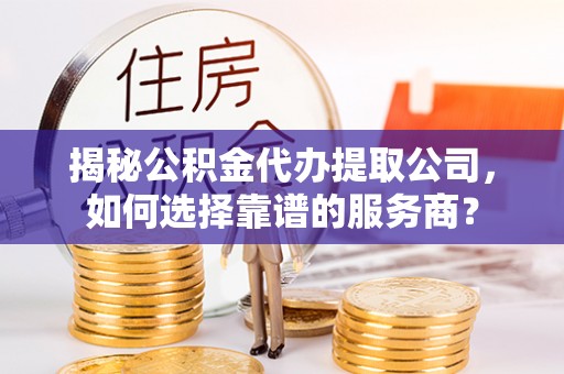 屯溪揭秘公积金代办提取公司，如何选择靠谱的服务商？