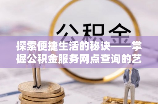 屯溪探索便捷生活的秘诀——掌握公积金服务网点查询的艺术