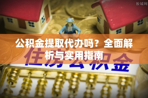 屯溪公积金提取代办吗？全面解析与实用指南