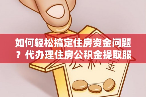 屯溪如何轻松搞定住房资金问题？代办理住房公积金提取服务全解析