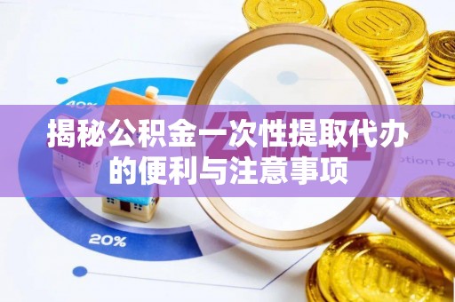 屯溪揭秘公积金一次性提取代办的便利与注意事项